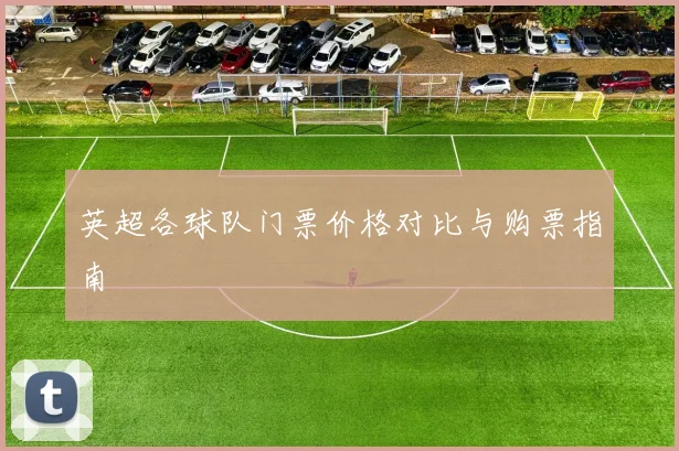英超各球队门票价格对比与购票指南