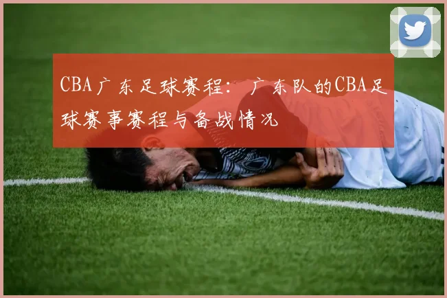 CBA广东足球赛程：广东队的CBA足球赛事赛程与备战情况