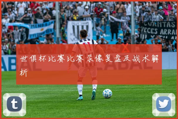 世俱杯比赛比赛录像复盘及战术解析