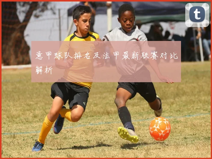 意甲球队排名及法甲最新联赛对比解析