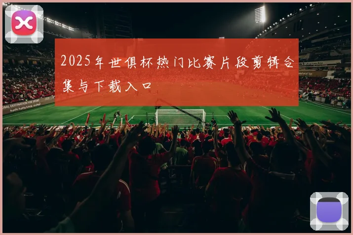 2025年世俱杯热门比赛片段剪辑合集与下载入口