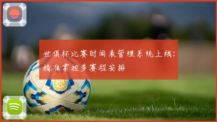世俱杯比赛时间表管理系统上线:精准掌控多赛程安排