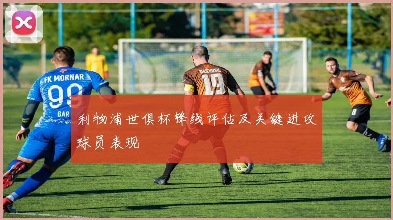 利物浦世俱杯锋线评估及关键进攻球员表现