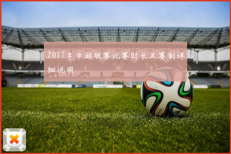 2017年中超联赛比赛时长及赛制详细说明