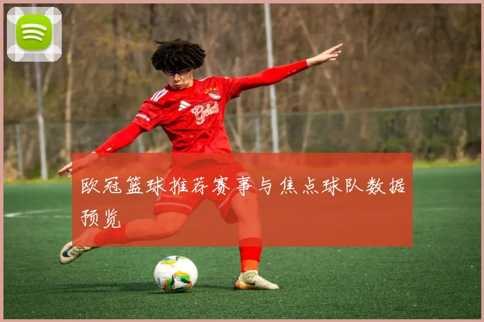 欧冠篮球推荐赛事与焦点球队数据预览