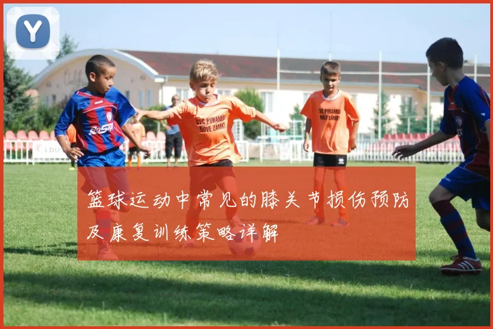 篮球运动中常见的膝关节损伤预防及康复训练策略详解