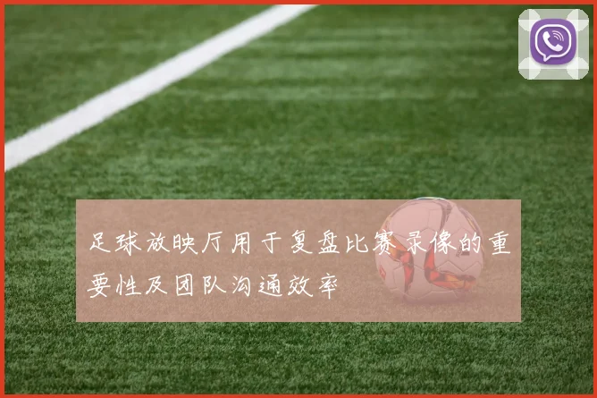 足球放映厅用于复盘比赛录像的重要性及团队沟通效率