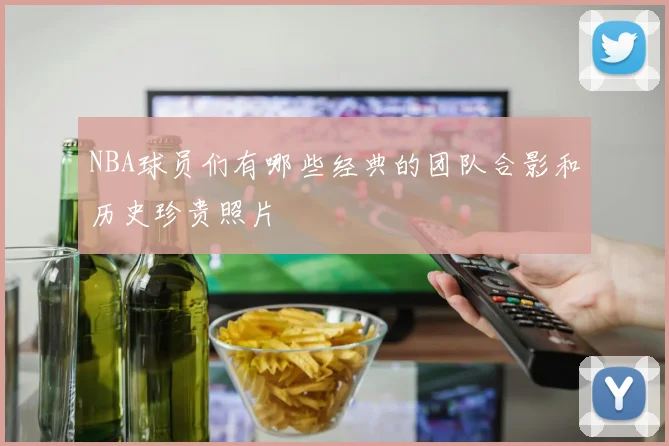 NBA球员们有哪些经典的团队合影和历史珍贵照片